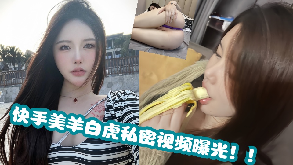 快手美羊白虎私密视频曝光！！